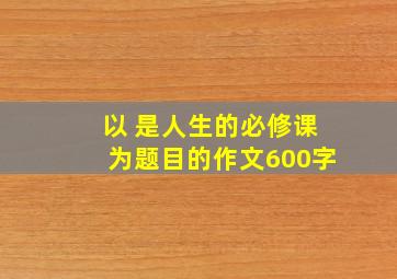 以 是人生的必修课为题目的作文600字